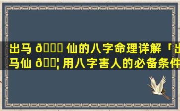 出马 🐒 仙的八字命理详解「出马仙 🐦 用八字害人的必备条件」